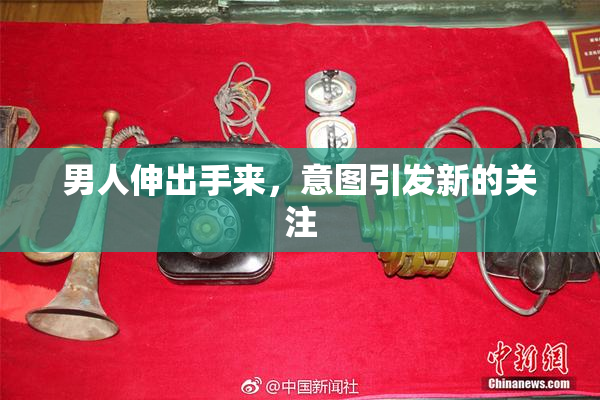男人伸出手来，意图引发新的关注