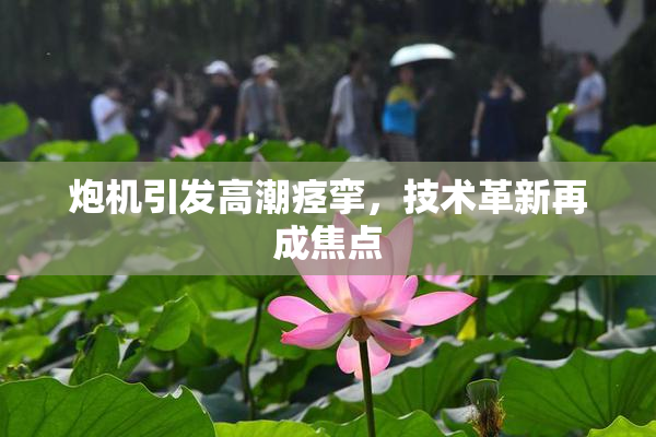炮机引发高潮痉挛，技术革新再成焦点