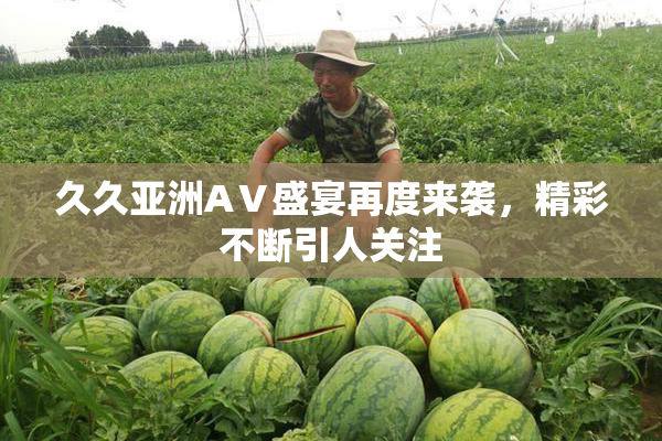 久久亚洲AⅤ盛宴再度来袭，精彩不断引人关注
