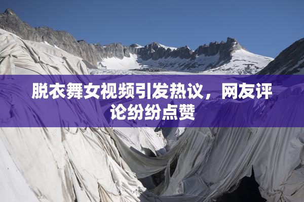 脱衣舞女视频引发热议，网友评论纷纷点赞