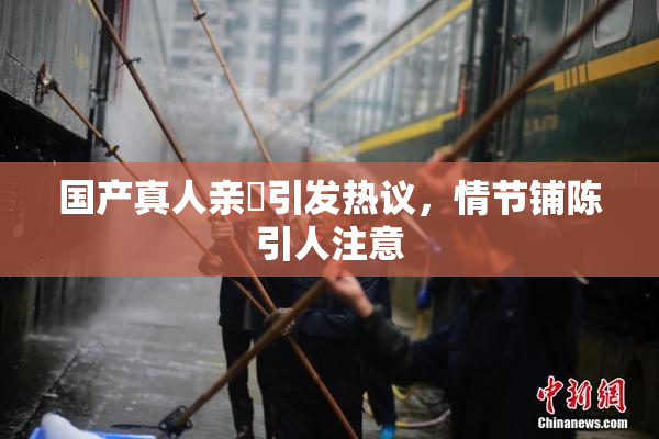 国产真人亲妺引发热议，情节铺陈引人注意