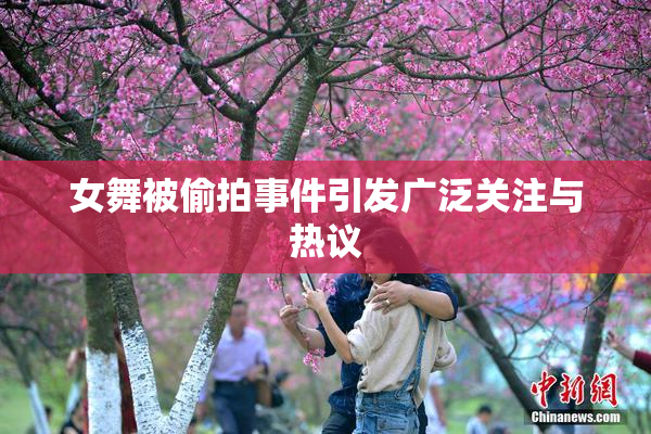 女舞被偷拍事件引发广泛关注与热议