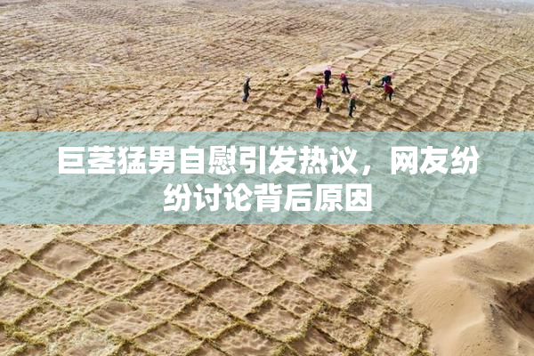 巨茎猛男自慰引发热议，网友纷纷讨论背后原因