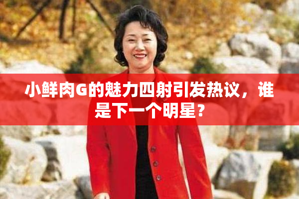 小鲜肉G的魅力四射引发热议，谁是下一个明星？