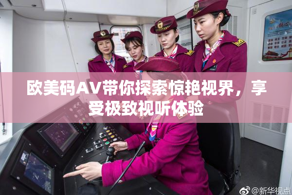 欧美码AV带你探索惊艳视界，享受极致视听体验
