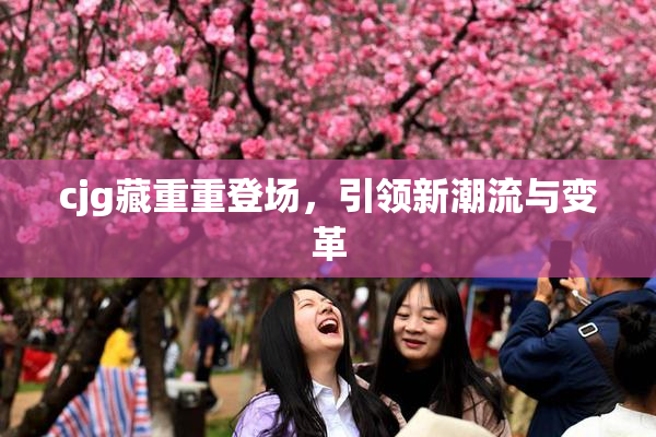 cjg藏重重登场，引领新潮流与变革
