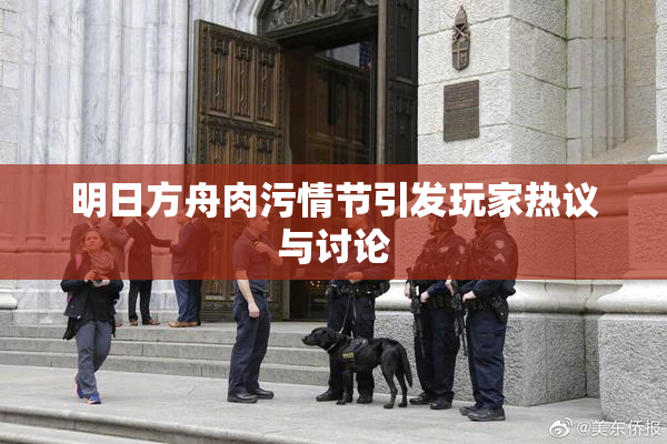 明日方舟肉污情节引发玩家热议与讨论
