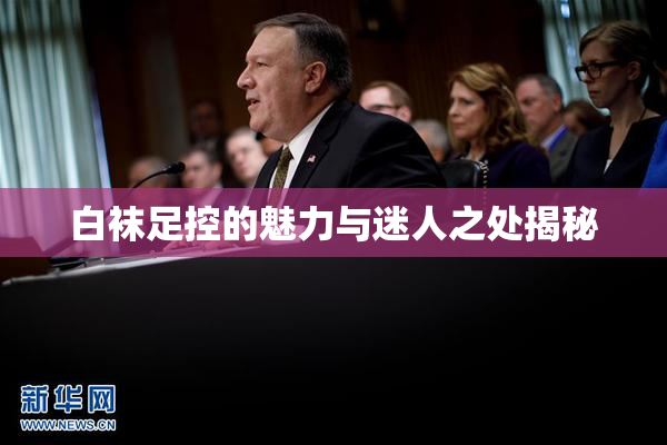 白袜足控的魅力与迷人之处揭秘