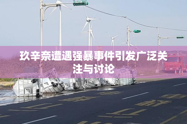 玖辛奈遭遇强暴事件引发广泛关注与讨论