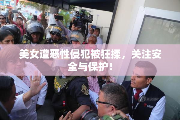 美女遭恶性侵犯被狂揉，关注安全与保护！