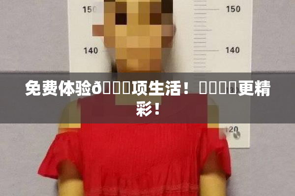 免费体验🔞项生活！❌‌❌‌更精彩！