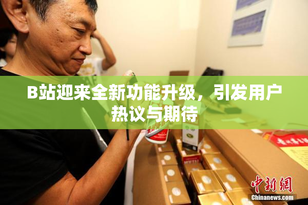 B站迎来全新功能升级，引发用户热议与期待