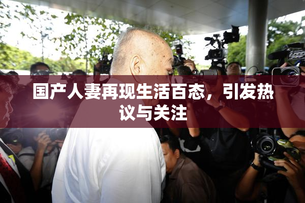 国产人妻再现生活百态，引发热议与关注