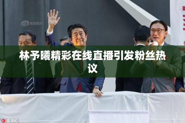 林予曦精彩在线直播引发粉丝热议