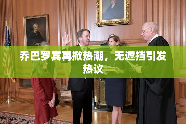 乔巴罗宾再掀热潮，无遮挡引发热议