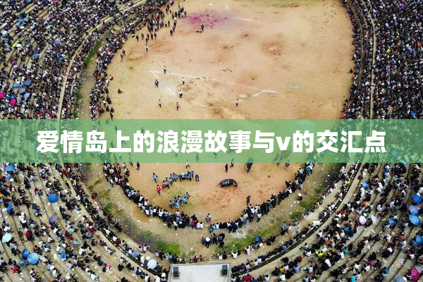 爱情岛上的浪漫故事与v的交汇点