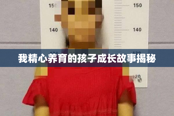 我精心养育的孩子成长故事揭秘