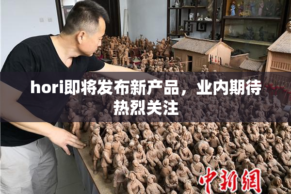hori即将发布新产品，业内期待热烈关注