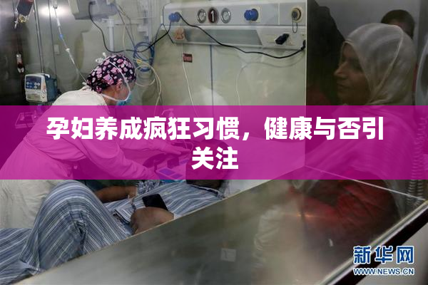 孕妇养成疯狂习惯，健康与否引关注