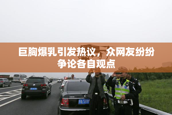 巨胸爆乳引发热议，众网友纷纷争论各自观点