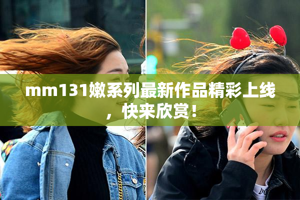 mm131嫩系列最新作品精彩上线，快来欣赏！