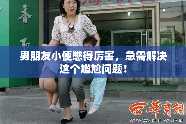 男朋友小便憋得厉害，急需解决这个尴尬问题！