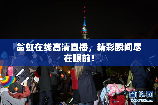 翁虹在线高清直播，精彩瞬间尽在眼前！