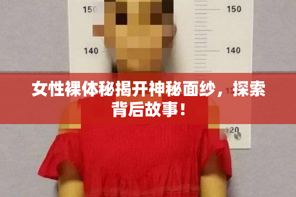 女性裸体秘揭开神秘面纱，探索背后故事！