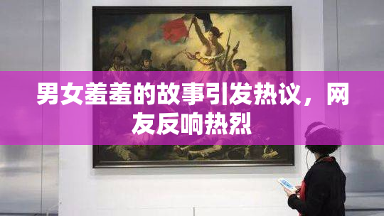 男女羞羞的故事引发热议，网友反响热烈