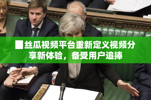 ▉丝瓜视频平台重新定义视频分享新体验，备受用户追捧