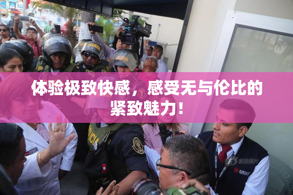 体验极致快感，感受无与伦比的紧致魅力！