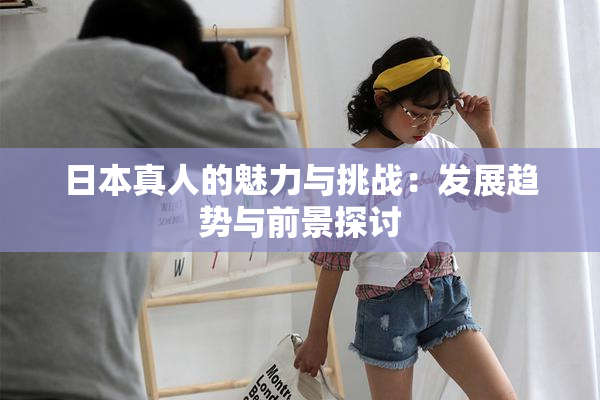 日本真人的魅力与挑战：发展趋势与前景探讨