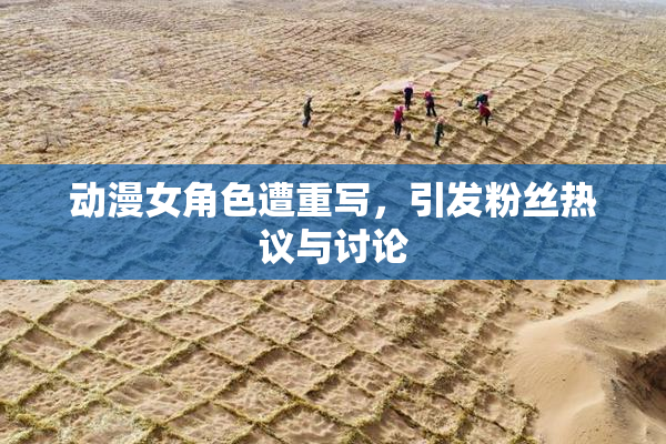 动漫女角色遭重写，引发粉丝热议与讨论