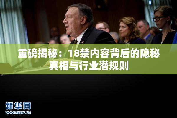 重磅揭秘：18禁内容背后的隐秘真相与行业潜规则