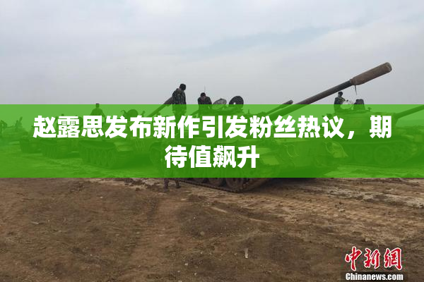 赵露思发布新作引发粉丝热议，期待值飙升