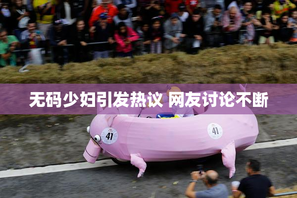 无码少妇引发热议 网友讨论不断