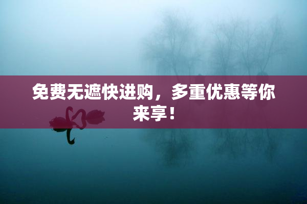免费无遮快进购，多重优惠等你来享！