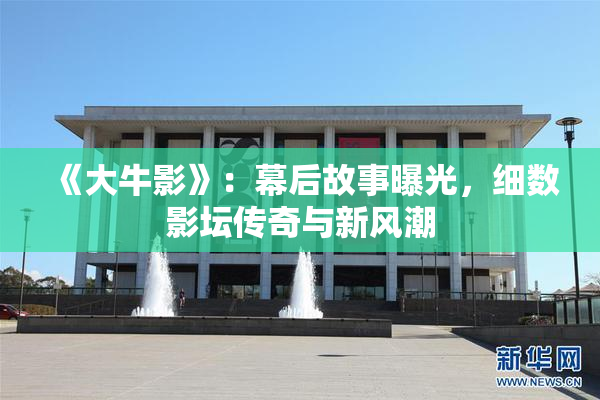 《大牛影》：幕后故事曝光，细数影坛传奇与新风潮