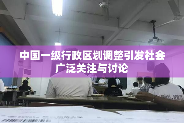 中国一级行政区划调整引发社会广泛关注与讨论