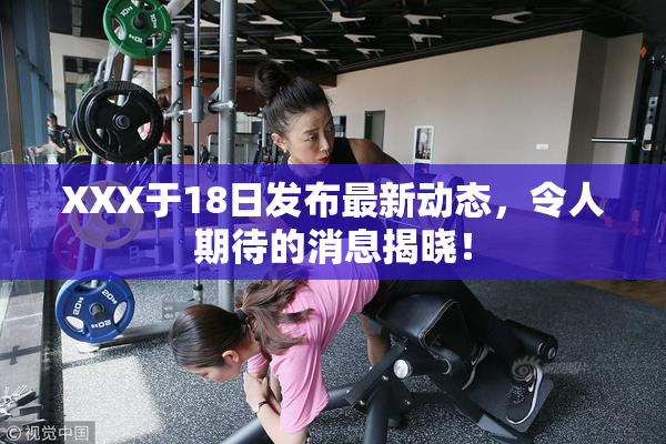 XXX于18日发布最新动态，令人期待的消息揭晓！