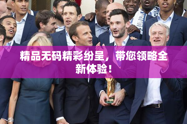 精品无码精彩纷呈，带您领略全新体验！