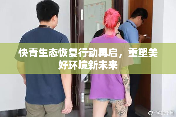 快青生态恢复行动再启，重塑美好环境新未来