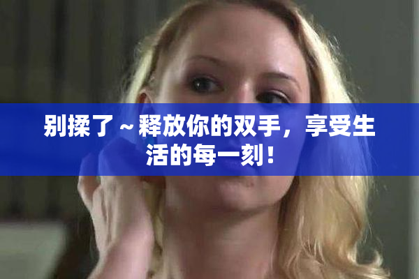 别揉了～释放你的双手，享受生活的每一刻！