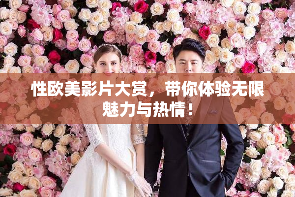 性欧美影片大赏，带你体验无限魅力与热情！