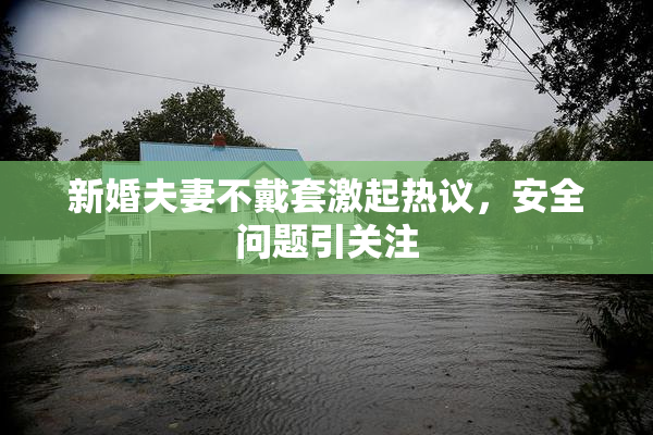 新婚夫妻不戴套激起热议，安全问题引关注