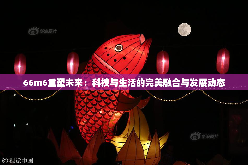 66m6重塑未来：科技与生活的完美融合与发展动态
