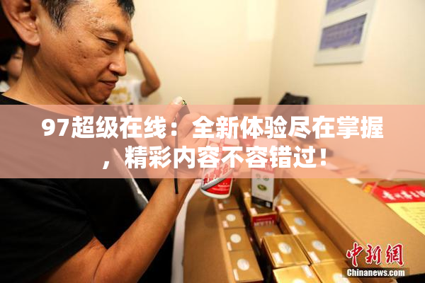 97超级在线：全新体验尽在掌握，精彩内容不容错过！