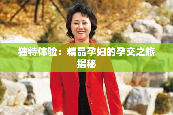 独特体验：精品孕妇的孕交之旅揭秘