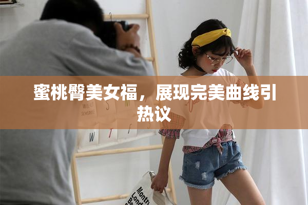 蜜桃臀美女福，展现完美曲线引热议