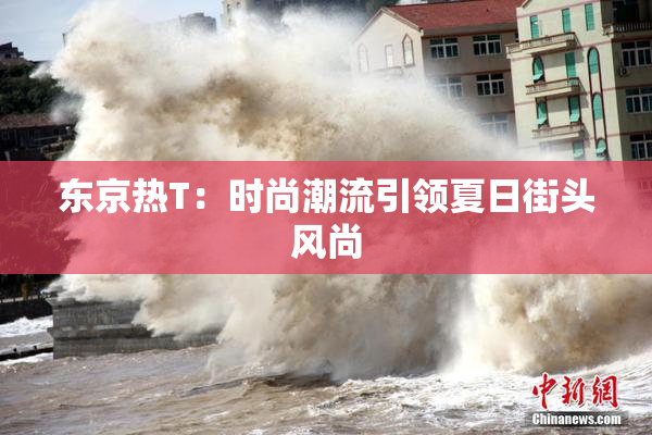 东京热T：时尚潮流引领夏日街头风尚